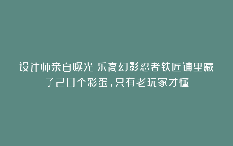 设计师亲自曝光：乐高幻影忍者铁匠铺里藏了20个彩蛋，只有老玩家才懂
