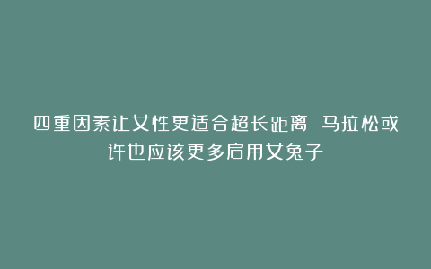 四重因素让女性更适合超长距离 马拉松或许也应该更多启用女兔子？