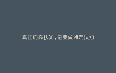 真正的高认知，是要做到无认知