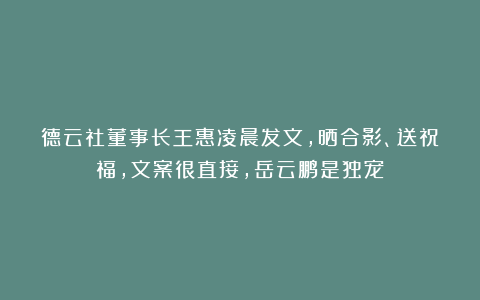 德云社董事长王惠凌晨发文,晒合影、送祝福,文案很直接,岳云鹏是独宠