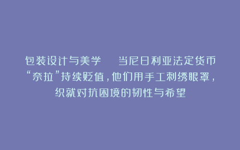 包装设计与美学 | 当尼日利亚法定货币“奈拉”持续贬值,他们用手工刺绣眼罩,织就对抗困境的韧性与希望