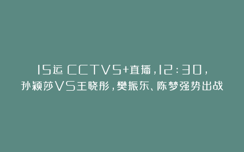 15运|CCTV5+直播，12:30，孙颖莎VS王晓彤，樊振东、陈梦强势出战