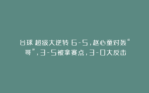 台球|超级大逆转！6-5，赵心童对轰“囧哥”，3-5被拿赛点，3-0大反击