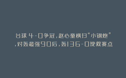 台球|4-0争冠，赵心童横扫“小钢炮”，对轰最强90后，轰136-0挽救赛点