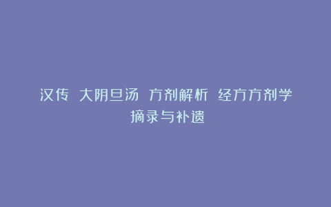 汉传 大阴旦汤 方剂解析｜《经方方剂学》摘录与补遗