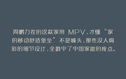 周鹏力荐的这款家用 MPV，才懂 “家的移动舒适堡垒” 不是噱头，那些没人喝彩的细节设计，全戳中了中国家庭的疼点。