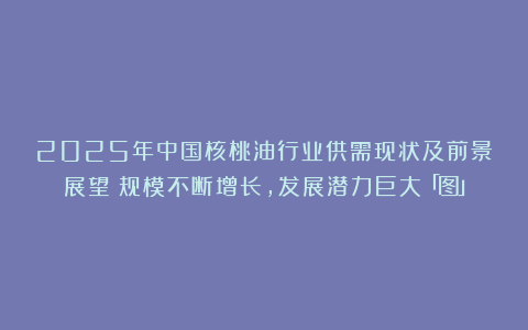 2025年中国核桃油行业供需现状及前景展望：规模不断增长，发展潜力巨大「图」