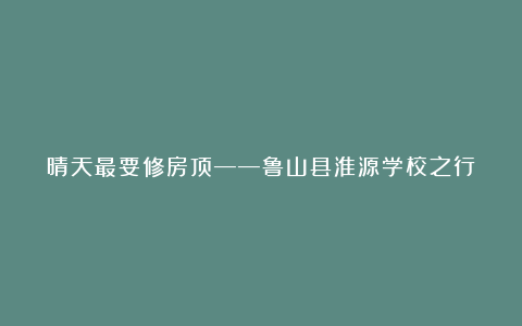 晴天最要修房顶——鲁山县淮源学校之行