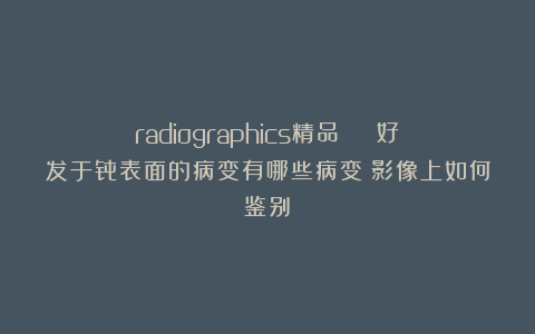 radiographics精品 | 好发于骨表面的病变有哪些病变？影像上如何鉴别？