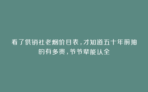 看了供销社老烟价目表，才知道五十年前抽的有多贵，爷爷辈能认全