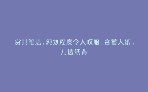 赏其笔法，纯熟程度令人叹服，含蓄入纸，力透纸背
