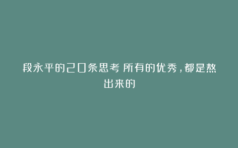 段永平的20条思考：所有的优秀，都是熬出来的