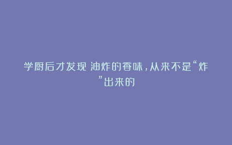 学厨后才发现：油炸的香味，从来不是“炸”出来的