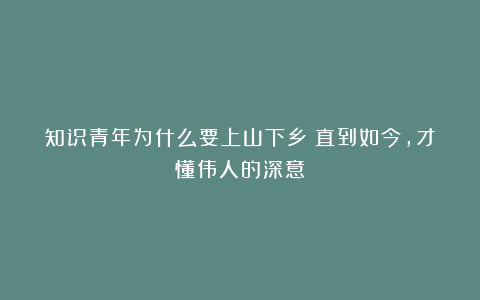 知识青年为什么要上山下乡？直到如今，才懂伟人的深意