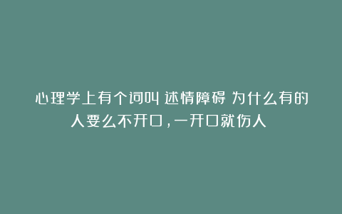 心理学上有个词叫：述情障碍（为什么有的人要么不开口，一开口就伤人？）