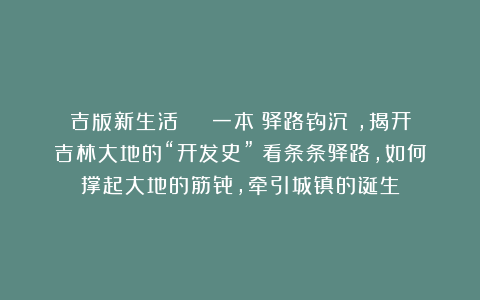 吉版新生活 | 一本《驿路钩沉》，揭开吉林大地的“开发史”！看条条驿路，如何撑起大地的筋骨，牵引城镇的诞生