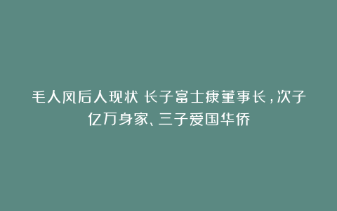毛人凤后人现状：长子富士康董事长，次子亿万身家、三子爱国华侨