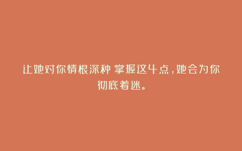 让她对你情根深种！掌握这4点，她会为你彻底着迷。