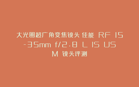 大光圈超广角变焦镜头：佳能 RF 15-35mm f/2.8 L IS USM 镜头评测