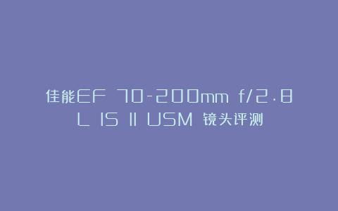 佳能EF 70-200mm f/2.8L IS II USM 镜头评测