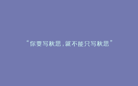 “你要写秋思，就不能只写秋思”