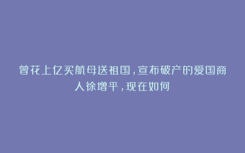 曾花上亿买航母送祖国，宣布破产的爱国商人徐增平，现在如何？