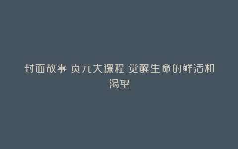 封面故事丨贞元大课程：觉醒生命的鲜活和渴望