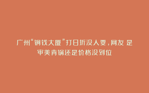 广州“铜钱大厦”打8折没人要，网友：是审美背锅还是价格没到位？