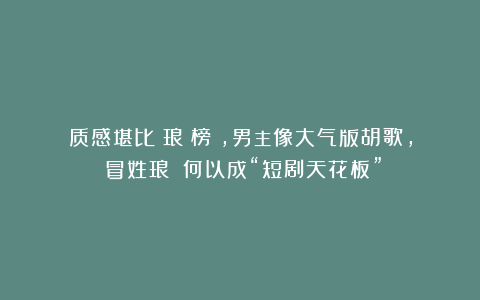 质感堪比《琅琊榜》,男主像大气版胡歌,《冒姓琅琊》何以成“短剧天花板”