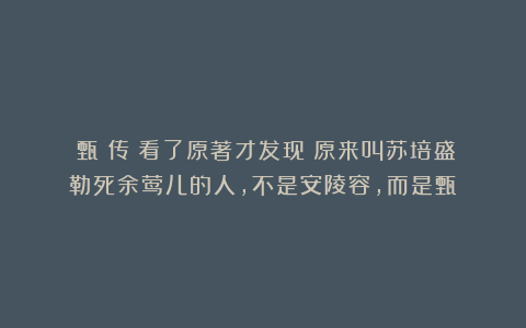 《甄嬛传》看了原著才发现:原来叫苏培盛勒死余莺儿的人,不是安陵容,而是甄嬛