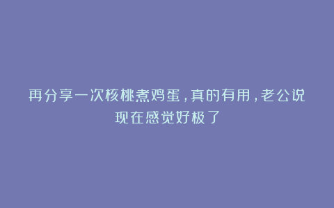 再分享一次核桃煮鸡蛋,真的有用,老公说现在感觉好极了
