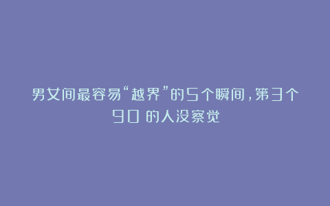 男女间最容易“越界”的5个瞬间，第3个90%的人没察觉