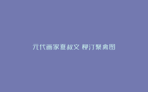 元代画家夏叔文《柳汀聚禽图》