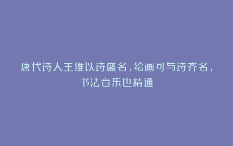 唐代诗人王维以诗盛名,绘画可与诗齐名,书法音乐也精通