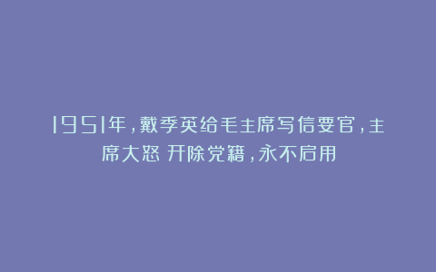 1951年，戴季英给毛主席写信要官，主席大怒：开除党籍，永不启用