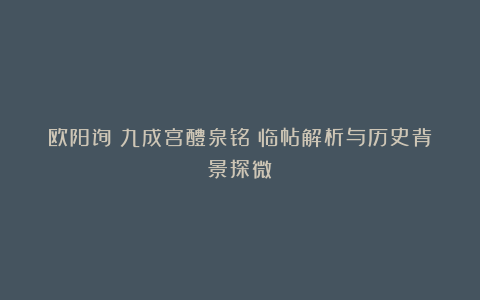 欧阳询《九成宫醴泉铭》临帖解析与历史背景探微