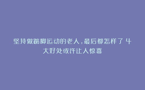 坚持做踮脚运动的老人，最后都怎样了？4大好处或许让人惊喜