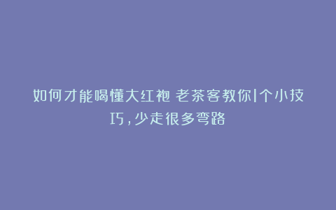 如何才能喝懂大红袍？老茶客教你1个小技巧，少走很多弯路！