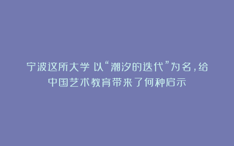 宁波这所大学：以“潮汐的迭代”为名，给中国艺术教育带来了何种启示？