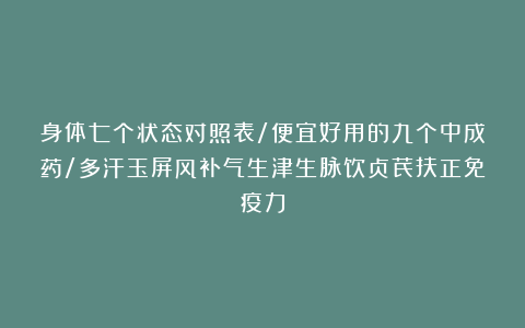 身体七个状态对照表/便宜好用的九个中成药/多汗玉屏风补气生津生脉饮贞芪扶正免疫力