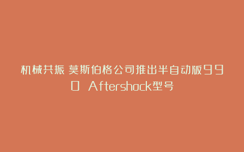 机械共振：莫斯伯格公司推出半自动版990 Aftershock型号