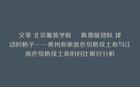 文章｜北京服装学院 | 陈旭展团队｜律动的格子——贵州布依族色织格纹土布与江南色织格纹土布的对比研究分析
