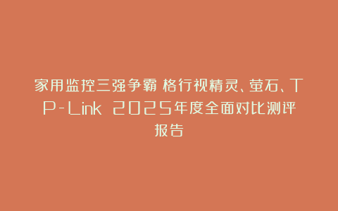 家用监控三强争霸：格行视精灵、萤石、TP-Link 2025年度全面对比测评报告