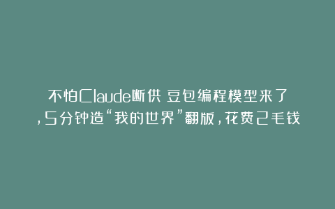 不怕Claude断供！豆包编程模型来了，5分钟造“我的世界”翻版，花费2毛钱