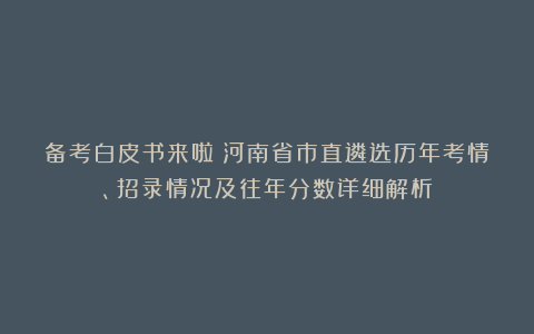 备考白皮书来啦！河南省市直遴选历年考情、招录情况及往年分数详细解析