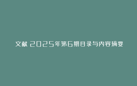 《文献》2025年第6期目录与内容摘要