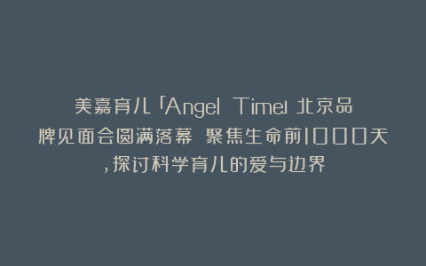 美嘉育儿「Angel Time」北京品牌见面会圆满落幕 聚焦生命前1000天，探讨科学育儿的爱与边界