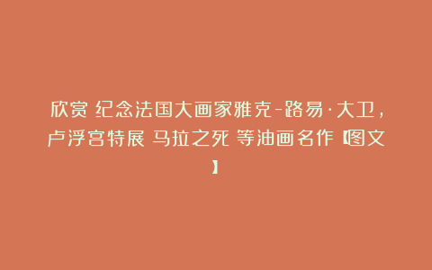 欣赏︱纪念法国大画家雅克-路易·大卫，卢浮宫特展《马拉之死》等油画名作【图文】