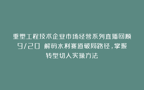 重塑工程技术企业市场经营系列直播回顾（9/20）：解码水利赛道破局路径，掌握转型切入实操方法