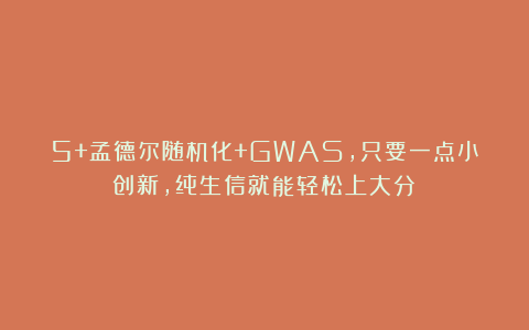 5+孟德尔随机化+GWAS，只要一点小创新，纯生信就能轻松上大分！